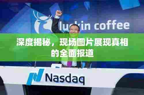 深度揭秘,现场图片展现真相的全面报道