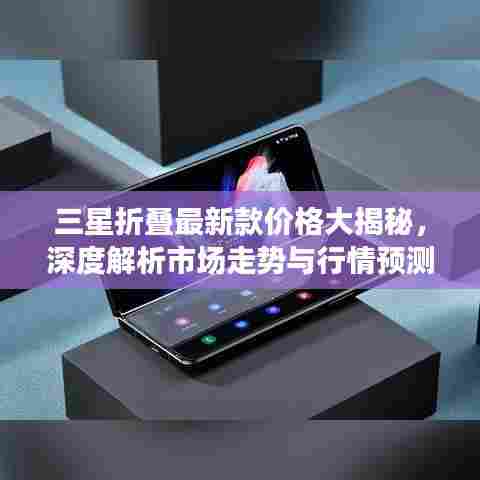 三星折叠最新款价格大揭秘,深度解析市场走势与行情预测