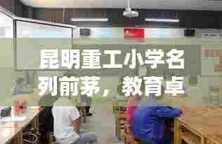 昆明重工小学名列前茅，教育卓越助力孩子未来腾飞