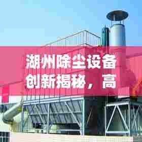 湖州除尘设备创新揭秘，高效除尘技术引领应用新篇章