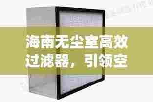 海南无尘室高效过滤器,引领空气净化技术革新