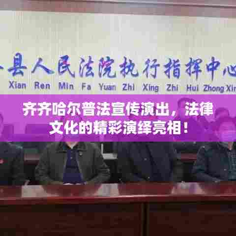 齐齐哈尔普法宣传演出，法律文化的精彩演绎亮相！