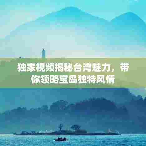 独家视频揭秘台湾魅力,带你领略宝岛独特风情