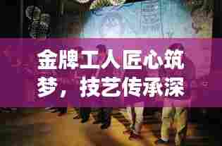 金牌工人匠心筑梦，技艺传承深度揭秘