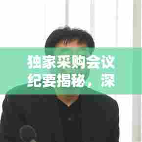 独家采购会议纪要揭秘,深度解析采购流程及关键环节全攻略