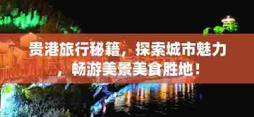 贵港旅行秘籍，探索城市魅力，畅游美景美食胜地！