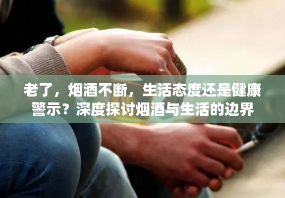 老了，烟酒不断，生活态度还是健康警示？深度探讨烟酒与生活的边界