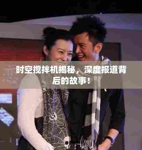 时空搅拌机揭秘，深度报道背后的故事！