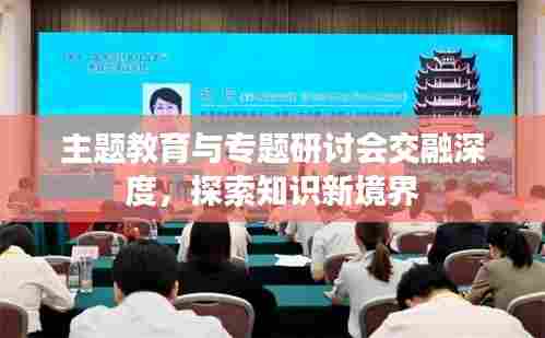 主题教育与专题研讨会交融深度，探索知识新境界