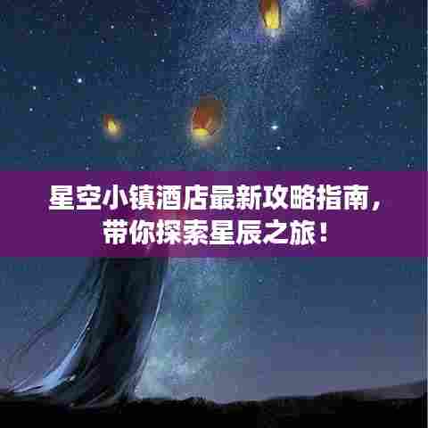 星空小镇酒店最新攻略指南,带你探索星辰之旅!
