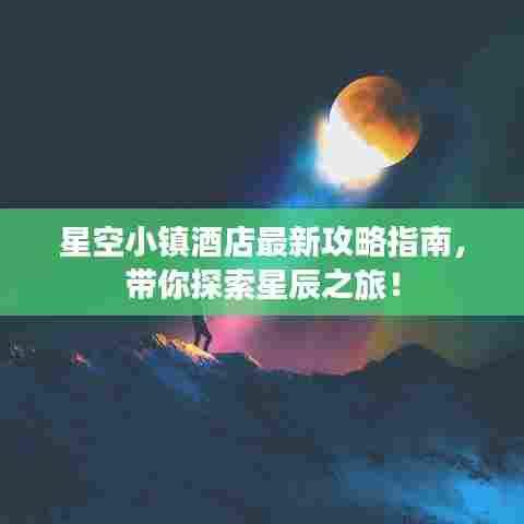 星空小镇酒店最新攻略指南,带你探索星辰之旅!