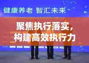 聚焦执行落实,构建高效执行力实践之路,打造卓越执行文化