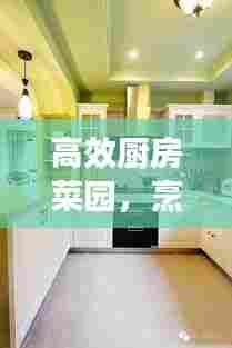 高效厨房菜园，烹饪种植两不误的理想空间