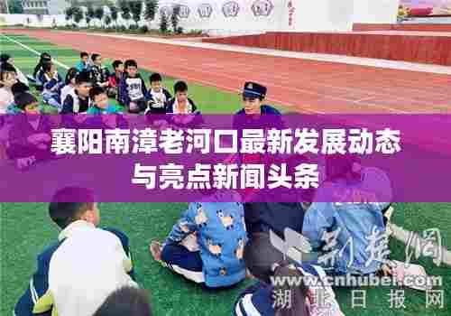 襄阳南漳老河口最新发展动态与亮点新闻头条