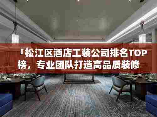 「松江区酒店工装公司排名TOP榜,专业团队打造高品质装修设计!」