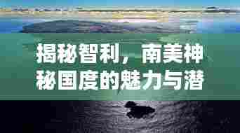 揭秘智利,南美神秘国度的魅力与潜力深度探索