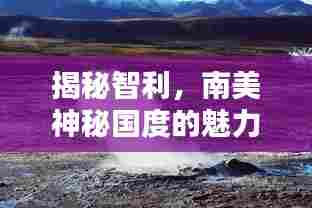 揭秘智利,南美神秘国度的魅力与潜力深度探索