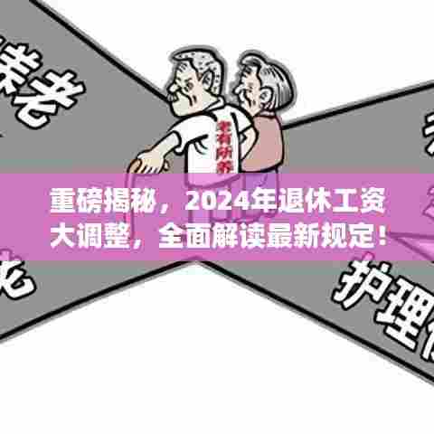 重磅揭秘，2024年退休工资大调整，全面解读最新规定！