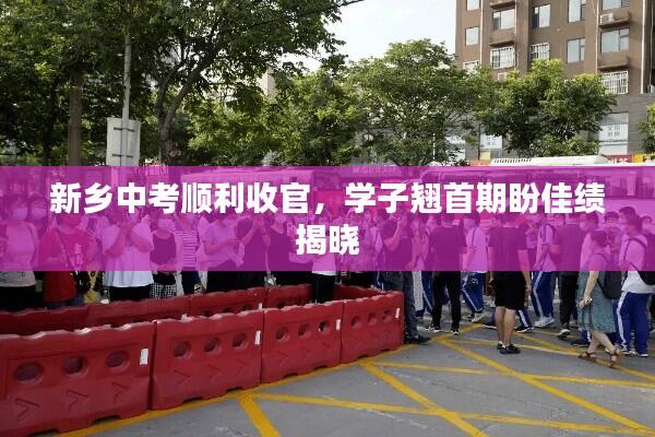 新乡中考顺利收官,学子翘首期盼佳绩揭晓