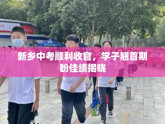 新乡中考顺利收官,学子翘首期盼佳绩揭晓