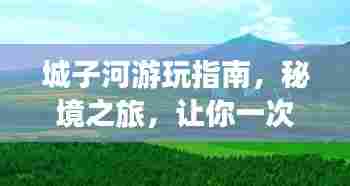 城子河游玩指南，秘境之旅，让你一次玩透！