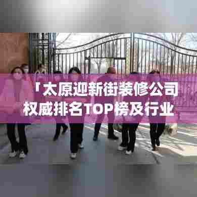 「太原迎新街装修公司权威排名TOP榜及行业深度洞察报告」
