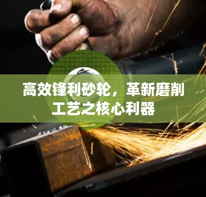 高效锋利砂轮,革新磨削工艺之核心利器