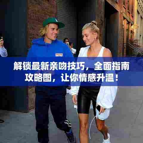 解锁最新亲吻技巧，全面指南攻略图，让你情感升温！