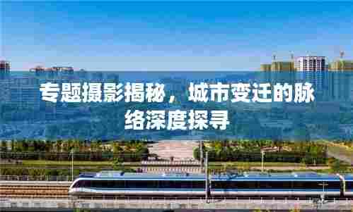 专题摄影揭秘，城市变迁的脉络深度探寻