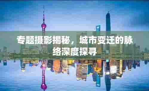 专题摄影揭秘,城市变迁的脉络深度探寻