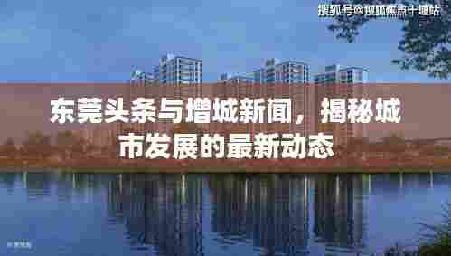 东莞头条与增城新闻，揭秘城市发展的最新动态