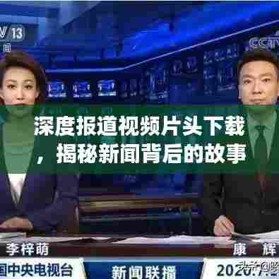 深度报道视频片头下载，揭秘新闻背后的故事