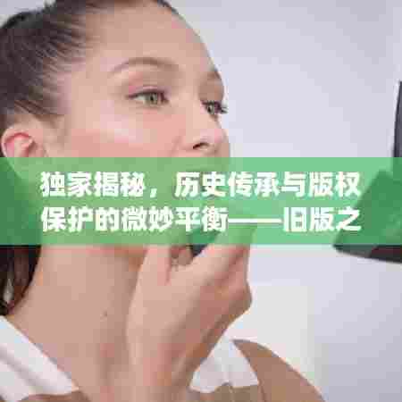 独家揭秘，历史传承与版权保护的微妙平衡——旧版之争的背后故事