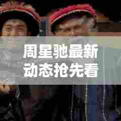 周星驰最新动态抢先看！