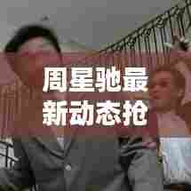 周星驰最新动态抢先看!