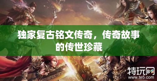 独家复古铭文传奇,传奇故事的传世珍藏
