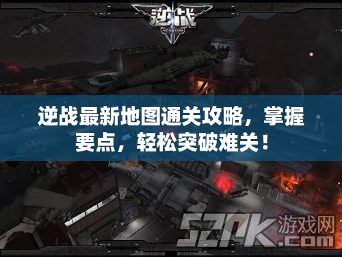 逆战最新地图通关攻略，掌握要点，轻松突破难关！