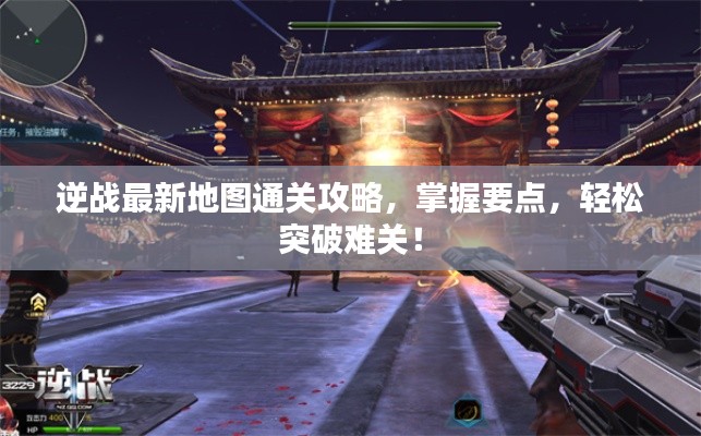 逆战最新地图通关攻略,掌握要点,轻松突破难关!