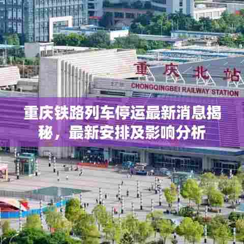 重庆铁路列车停运最新消息揭秘，最新安排及影响分析