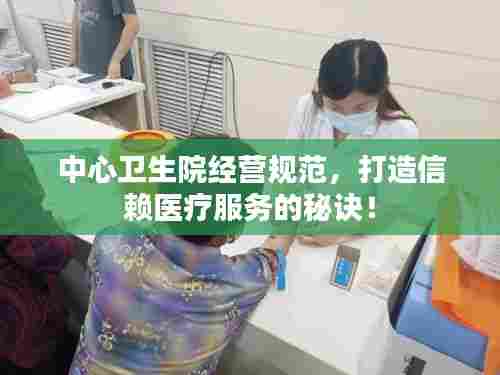 中心卫生院经营规范,打造信赖医疗服务的秘诀!