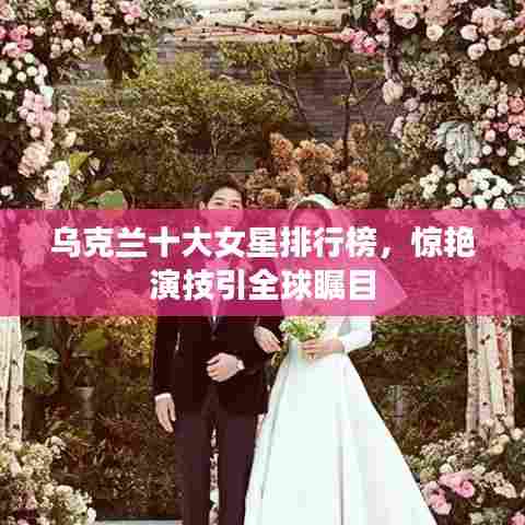 乌克兰十大女星排行榜,惊艳演技引全球瞩目