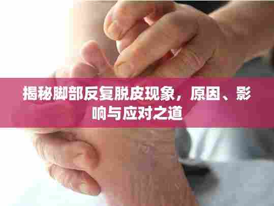揭秘脚部反复脱皮现象,原因、影响与应对之道