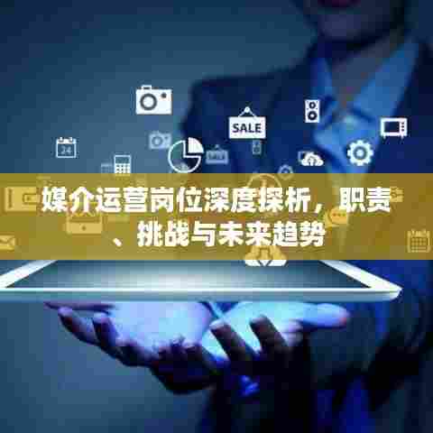 媒介运营岗位深度探析，职责、挑战与未来趋势