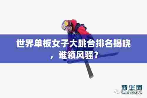 世界单板女子大跳台排名揭晓,谁领风骚?