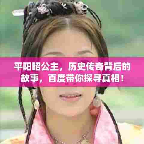 平阳昭公主,历史传奇背后的故事,百度带你探寻真相!