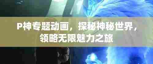 P神专题动画,探秘神秘世界,领略无限魅力之旅