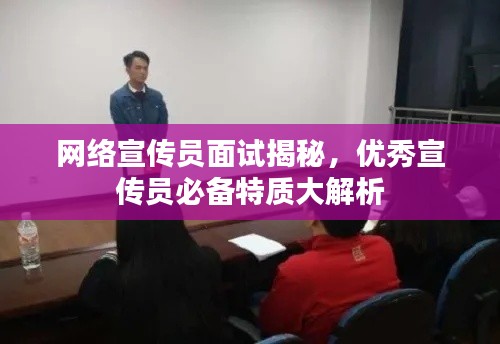 网络宣传员面试揭秘,优秀宣传员必备特质大解析