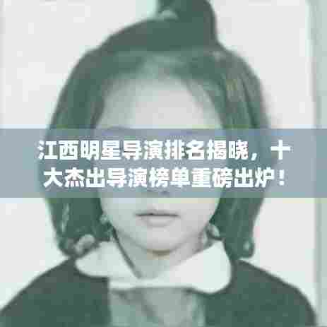 江西明星导演排名揭晓,十大杰出导演榜单重磅出炉!