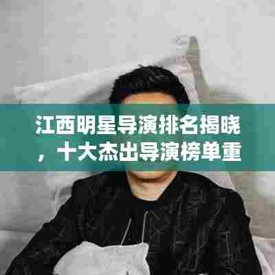江西明星导演排名揭晓,十大杰出导演榜单重磅出炉!