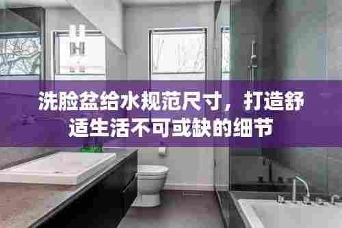 洗脸盆给水规范尺寸，打造舒适生活不可或缺的细节
